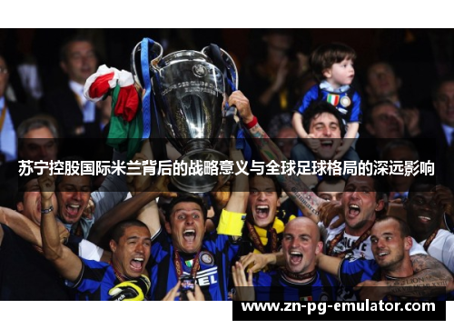 苏宁控股国际米兰背后的战略意义与全球足球格局的深远影响