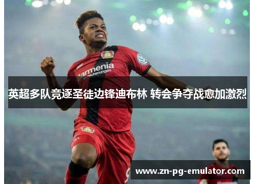 英超多队竞逐圣徒边锋迪布林 转会争夺战愈加激烈 英超多队竞逐圣徒边锋迪布林 转会争夺战愈加激烈