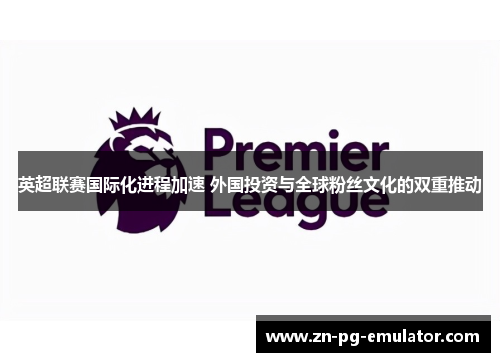 英超联赛国际化进程加速 外国投资与全球粉丝文化的双重推动 英超联赛国际化进程加速 外国投资与全球粉丝文化的双重推动