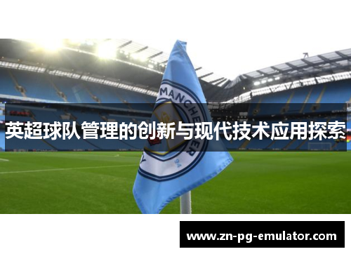 英超球队管理的创新与现代技术应用探索 英超球队管理的创新与现代技术应用探索
