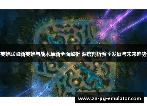 英雄联盟新英雄与战术革新全面解析 深度剖析赛季发展与未来趋势