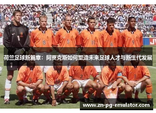 荷兰足球新篇章：阿贾克斯如何塑造未来足球人才与新生代发展