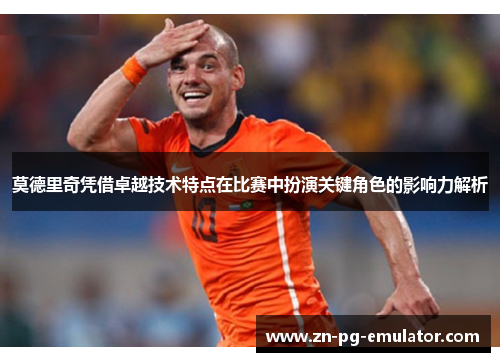 莫德里奇凭借卓越技术特点在比赛中扮演关键角色的影响力解析 莫德里奇凭借卓越技术特点在比赛中扮演关键角色的影响力解析