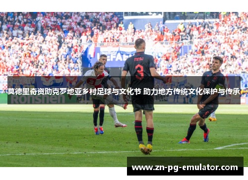 莫德里奇资助克罗地亚乡村足球与文化节 助力地方传统文化保护与传承 莫德里奇资助克罗地亚乡村足球与文化节 助力地方传统文化保护与传承