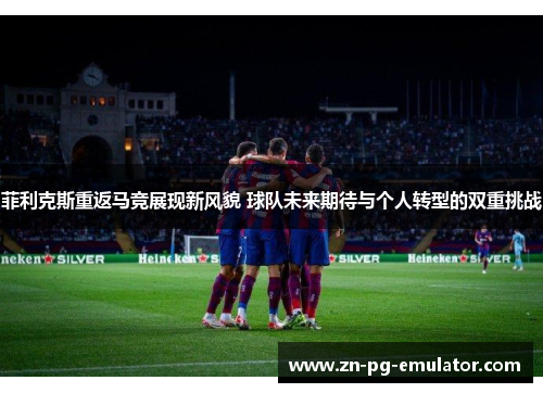 菲利克斯重返马竞展现新风貌 球队未来期待与个人转型的双重挑战 菲利克斯重返马竞展现新风貌 球队未来期待与个人转型的双重挑战