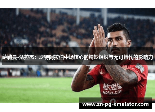 萨勒曼·法拉杰:沙特阿拉伯中场核心的精妙组织与无可替代的影响力 萨勒曼·法拉杰:沙特阿拉伯中场核心的精妙组织与无可替代的影响力