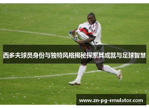 西多夫球员身份与独特风格揭秘探索其成就与足球智慧 西多夫球员身份与独特风格揭秘探索其成就与足球智慧