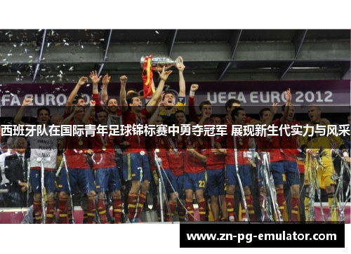 西班牙队在国际青年足球锦标赛中勇夺冠军 展现新生代实力与风采 西班牙队在国际青年足球锦标赛中勇夺冠军 展现新生代实力与风采