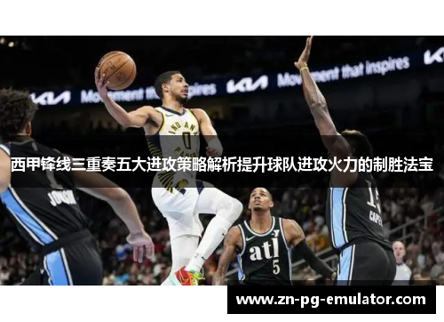 西甲锋线三重奏五大进攻策略解析提升球队进攻火力的制胜法宝 西甲锋线三重奏五大进攻策略解析提升球队进攻火力的制胜法宝