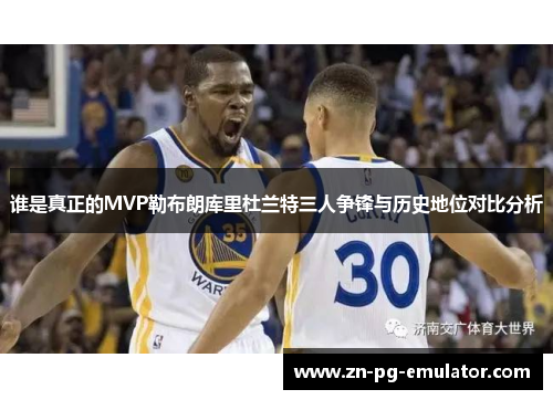谁是真正的MVP勒布朗库里杜兰特三人争锋与历史地位对比分析 谁是真正的MVP勒布朗库里杜兰特三人争锋与历史地位对比分析