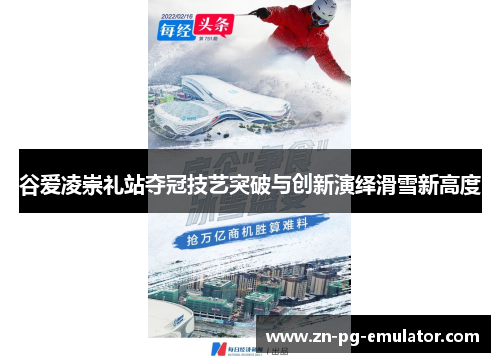 谷爱凌崇礼站夺冠技艺突破与创新演绎滑雪新高度 谷爱凌崇礼站夺冠技艺突破与创新演绎滑雪新高度