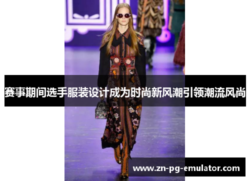 赛事期间选手服装设计成为时尚新风潮引领潮流风尚 赛事期间选手服装设计成为时尚新风潮引领潮流风尚