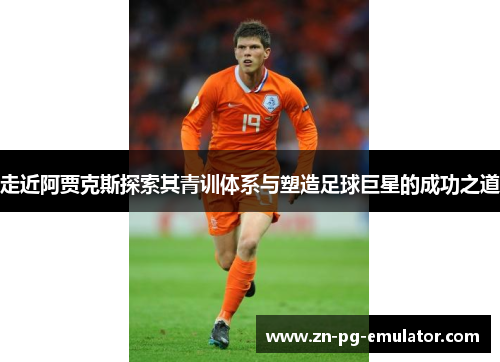 走近阿贾克斯探索其青训体系与塑造足球巨星的成功之道 走近阿贾克斯探索其青训体系与塑造足球巨星的成功之道