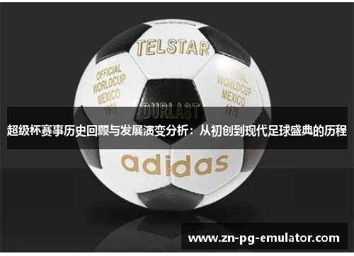 超级杯赛事历史回顾与发展演变分析:从初创到现代足球盛典的历程 超级杯赛事历史回顾与发展演变分析:从初创到现代足球盛典的历程