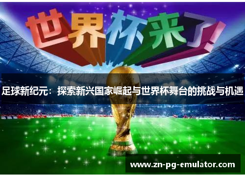 足球新纪元:探索新兴国家崛起与世界杯舞台的挑战与机遇 足球新纪元:探索新兴国家崛起与世界杯舞台的挑战与机遇