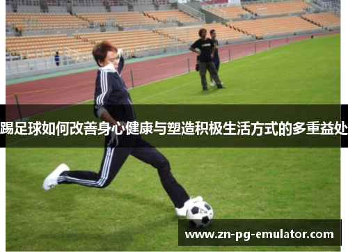踢足球如何改善身心健康与塑造积极生活方式的多重益处 踢足球如何改善身心健康与塑造积极生活方式的多重益处