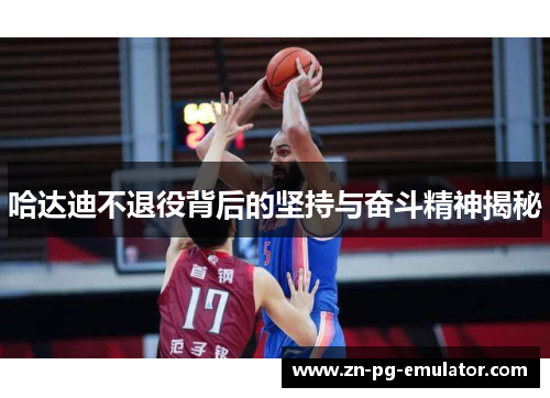 哈达迪不退役背后的坚持与奋斗精神揭秘 哈达迪不退役背后的坚持与奋斗精神揭秘