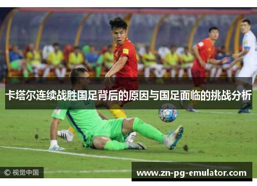 卡塔尔连续战胜国足背后的原因与国足面临的挑战分析
