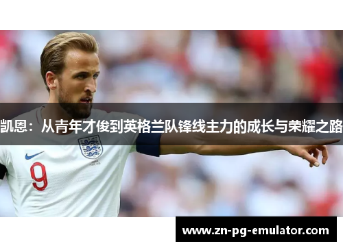 凯恩:从青年才俊到英格兰队锋线主力的成长与荣耀之路 凯恩:从青年才俊到英格兰队锋线主力的成长与荣耀之路