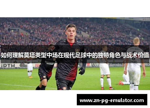 如何理解莫塔类型中场在现代足球中的独特角色与战术价值 如何理解莫塔类型中场在现代足球中的独特角色与战术价值