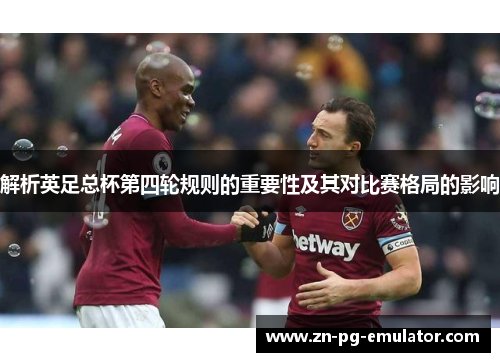 解析英足总杯第四轮规则的重要性及其对比赛格局的影响 解析英足总杯第四轮规则的重要性及其对比赛格局的影响