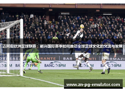 迈阿密欧洲足球联赛:新兴国际赛事如何推动全球足球文化的交流与发展 迈阿密欧洲足球联赛:新兴国际赛事如何推动全球足球文化的交流与发展