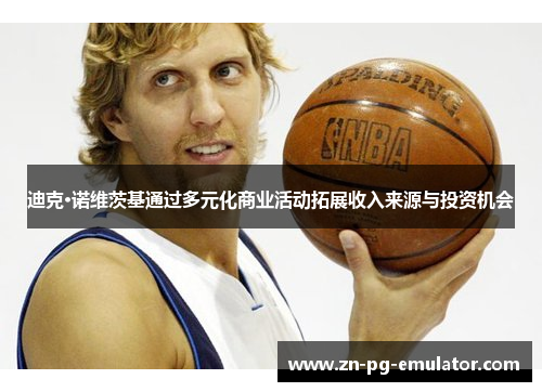 迪克·诺维茨基通过多元化商业活动拓展收入来源与投资机会 迪克·诺维茨基通过多元化商业活动拓展收入来源与投资机会