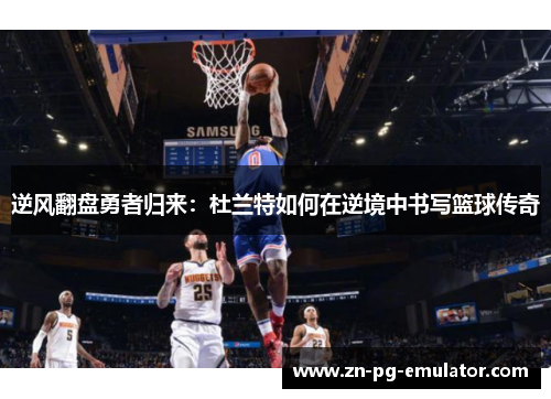 逆风翻盘勇者归来:杜兰特如何在逆境中书写篮球传奇 逆风翻盘勇者归来:杜兰特如何在逆境中书写篮球传奇