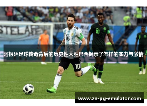 阿根廷足球传奇背后的历史性大胜巴西揭示了怎样的实力与激情