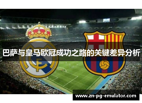 巴萨与皇马欧冠成功之路的关键差异分析