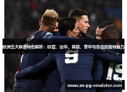 欧洲五大联赛特色解析:欧冠、法甲、英超、意甲与各自的独特魅力 欧洲五大联赛特色解析:欧冠、法甲、英超、意甲与各自的独特魅力