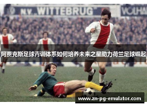 阿贾克斯足球青训体系如何培养未来之星助力荷兰足球崛起