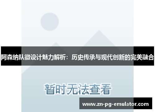 阿森纳队徽设计魅力解析:历史传承与现代创新的完美融合