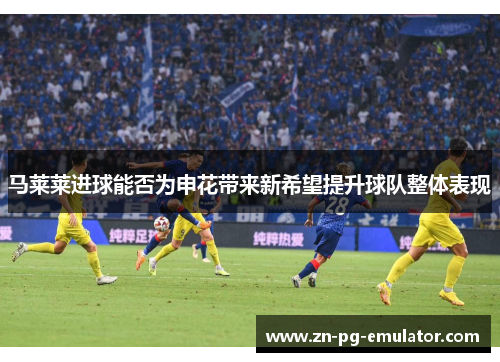 马莱莱进球能否为申花带来新希望提升球队整体表现 马莱莱进球能否为申花带来新希望提升球队整体表现