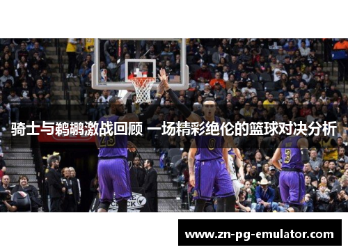 骑士与鹈鹕激战回顾 一场精彩绝伦的篮球对决分析