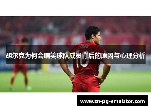 胡尔克为何会嘲笑球队成员背后的原因与心理分析 胡尔克为何会嘲笑球队成员背后的原因与心理分析