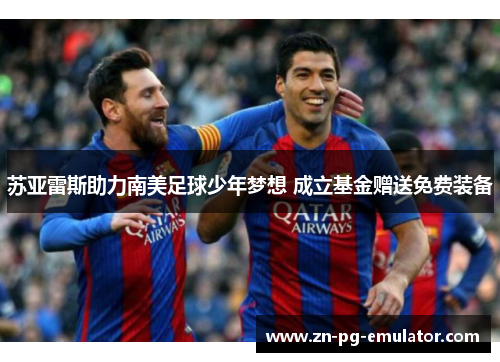苏亚雷斯助力南美足球少年梦想 成立基金赠送免费装备