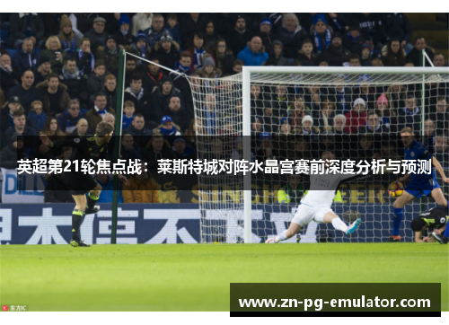 英超第21轮焦点战：莱斯特城对阵水晶宫赛前深度分析与预测