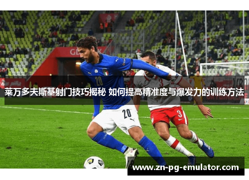 莱万多夫斯基射门技巧揭秘 如何提高精准度与爆发力的训练方法