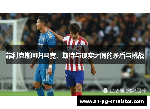 菲利克斯回归马竞：期待与现实之间的矛盾与挑战