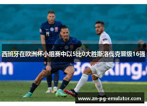 西班牙在欧洲杯小组赛中以5比0大胜斯洛伐克晋级16强 西班牙在欧洲杯小组赛中以5比0大胜斯洛伐克晋级16强