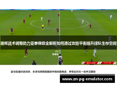 谢晖战术调整助力亚泰保级全解析如何通过攻防平衡提升球队生存空间