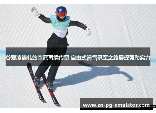 谷爱凌崇礼站夺冠再续传奇 自由式滑雪冠军之路展现强劲实力