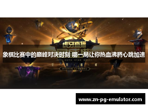 象棋比赛中的巅峰对决时刻 哪一局让你热血沸腾心跳加速 象棋比赛中的巅峰对决时刻 哪一局让你热血沸腾心跳加速