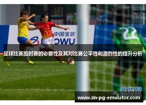 足球比赛加时赛的必要性及其对比赛公平性和激烈性的提升分析 足球比赛加时赛的必要性及其对比赛公平性和激烈性的提升分析