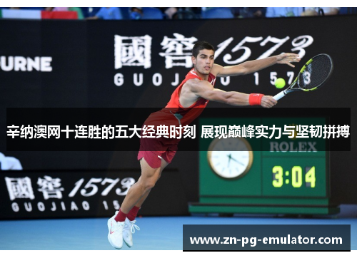 辛纳澳网十连胜的五大经典时刻 展现巅峰实力与坚韧拼搏