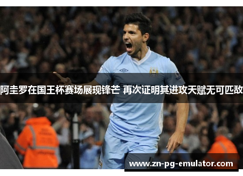 阿圭罗在国王杯赛场展现锋芒 再次证明其进攻天赋无可匹敌 阿圭罗在国王杯赛场展现锋芒 再次证明其进攻天赋无可匹敌