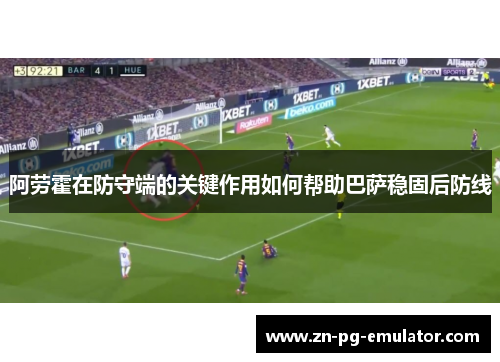 阿劳霍在防守端的关键作用如何帮助巴萨稳固后防线