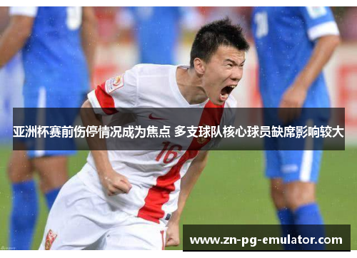 亚洲杯赛前伤停情况成为焦点 多支球队核心球员缺席影响较大