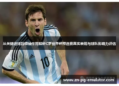 从关键进球到领袖作用解析C罗世界杯预选赛真实表现与球队影响力评估 从关键进球到领袖作用解析C罗世界杯预选赛真实表现与球队影响力评估